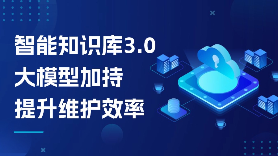 智能知識(shí)庫3.0：大模型加持，知識(shí)維護(hù)效率提升不止1倍！