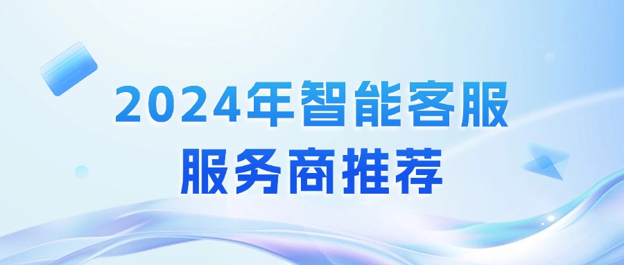權(quán)威推薦！2024年智能客服服務(wù)商有這些！