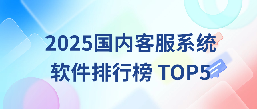 2025年國(guó)內(nèi)客服系統(tǒng)軟件排行榜TOP5（附產(chǎn)品解析）